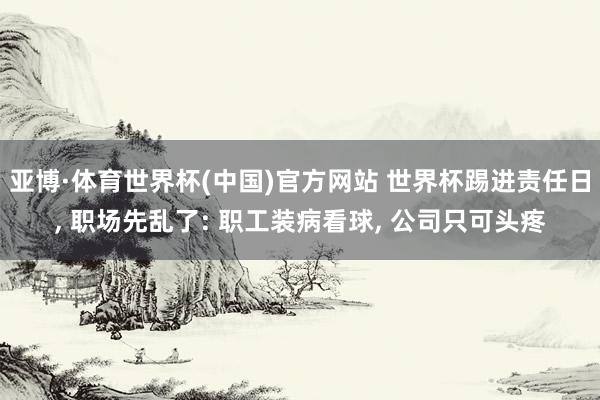 亚博·体育世界杯(中国)官方网站 世界杯踢进责任日, 职场先乱了: 职工装病看球, 公司只可头疼
