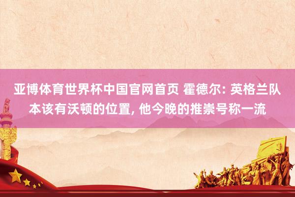 亚博体育世界杯中国官网首页 霍德尔: 英格兰队本该有沃顿的位置, 他今晚的推崇号称一流