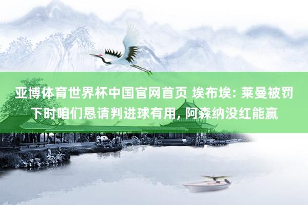亚博体育世界杯中国官网首页 埃布埃: 莱曼被罚下时咱们恳请判进球有用, 阿森纳没红能赢