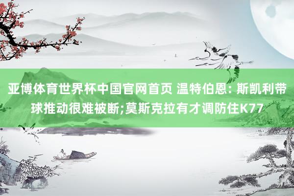 亚博体育世界杯中国官网首页 温特伯恩: 斯凯利带球推动很难被断;莫斯克拉有才调防住K77