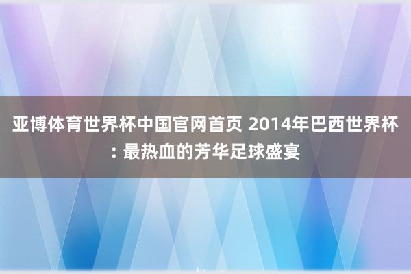 亚博体育世界杯中国官网首页 2014年巴西世界杯: 最热血的芳华足球盛宴