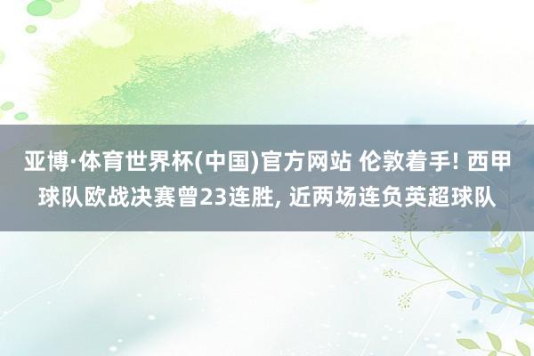 亚博·体育世界杯(中国)官方网站 伦敦着手! 西甲球队欧战决赛曾23连胜, 近两场连负英超球队