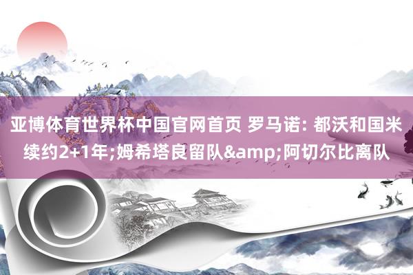 亚博体育世界杯中国官网首页 罗马诺: 都沃和国米续约2+1年;姆希塔良留队&阿切尔比离队