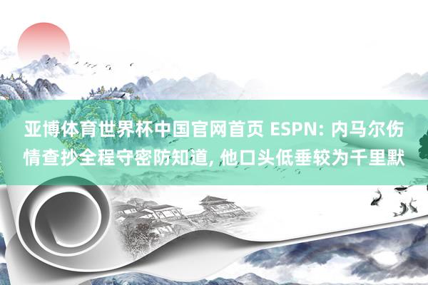 亚博体育世界杯中国官网首页 ESPN: 内马尔伤情查抄全程守密防知道, 他口头低垂较为千里默
