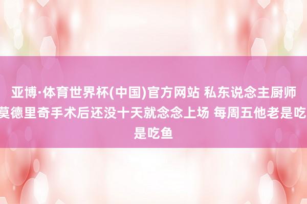 亚博·体育世界杯(中国)官方网站 私东说念主厨师: 莫德里奇手术后还没十天就念念上场 每周五他老是吃鱼