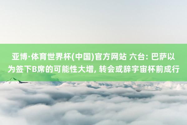 亚博·体育世界杯(中国)官方网站 六台: 巴萨以为签下B席的可能性大增, 转会或辞宇宙杯前成行