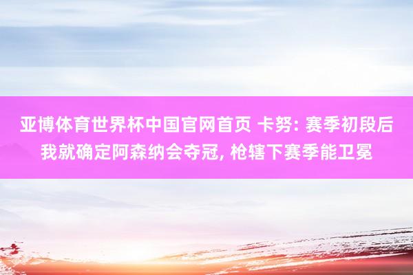 亚博体育世界杯中国官网首页 卡努: 赛季初段后我就确定阿森纳会夺冠, 枪辖下赛季能卫冕