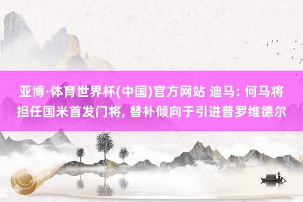 亚博·体育世界杯(中国)官方网站 迪马: 何马将担任国米首发门将, 替补倾向于引进普罗维德尔