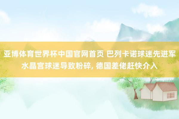 亚博体育世界杯中国官网首页 巴列卡诺球迷先进军水晶宫球迷导致粉碎, 德国差佬赶快介入