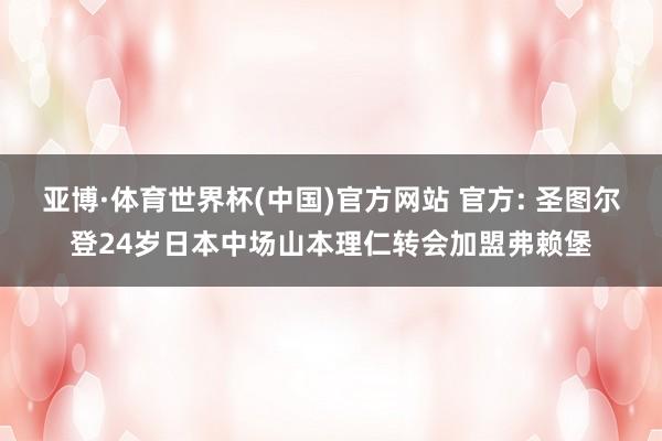 亚博·体育世界杯(中国)官方网站 官方: 圣图尔登24岁日本中场山本理仁转会加盟弗赖堡
