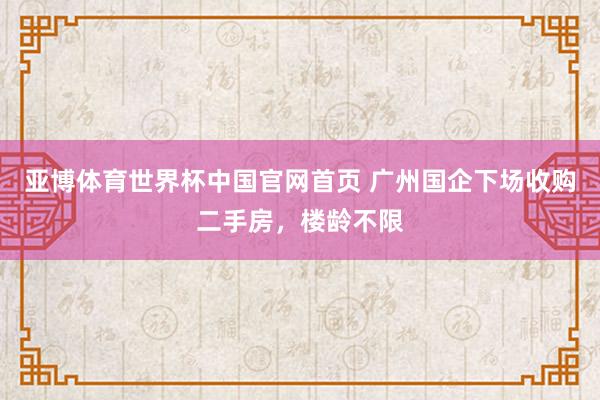 亚博体育世界杯中国官网首页 广州国企下场收购二手房,楼龄不限