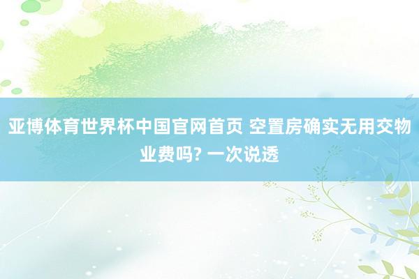 亚博体育世界杯中国官网首页 空置房确实无用交物业费吗? 一次说透