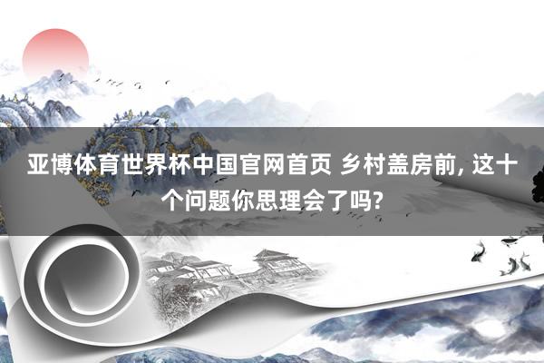 亚博体育世界杯中国官网首页 乡村盖房前, 这十个问题你思理会了吗?