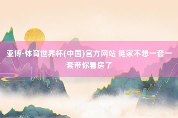 亚博·体育世界杯(中国)官方网站 链家不想一套一套带你看房了