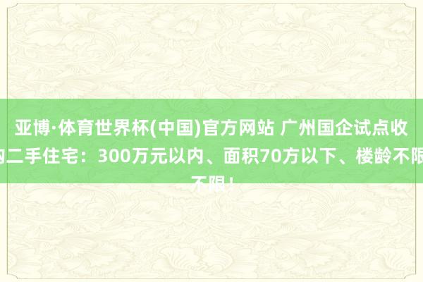 亚博·体育世界杯(中国)官方网站 广州国企试点收购二手住宅:300万元以内、面积70方以下、楼龄不限!
