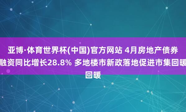 亚博·体育世界杯(中国)官方网站 4月房地产债券融资同比增长28.8% 多地楼市新政落地促进市集回暖