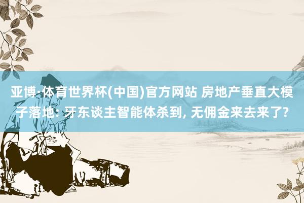 亚博·体育世界杯(中国)官方网站 房地产垂直大模子落地: 牙东谈主智能体杀到, 无佣金来去来了?