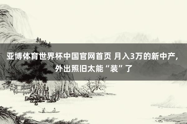 亚博体育世界杯中国官网首页 月入3万的新中产, 外出照旧太能“装”了