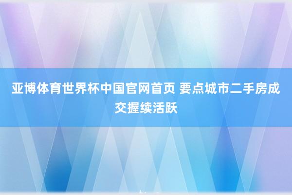 亚博体育世界杯中国官网首页 要点城市二手房成交握续活跃