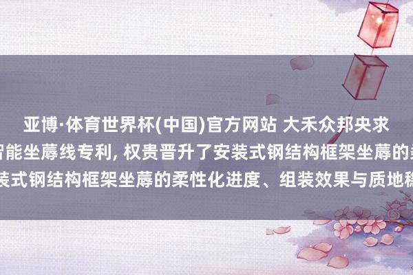 亚博·体育世界杯(中国)官方网站 大禾众邦央求安装式钢结构墙板框架智能坐蓐线专利, 权贵晋升了安装式钢结构框架坐蓐的柔性化进度、组装效果与质地稳健性