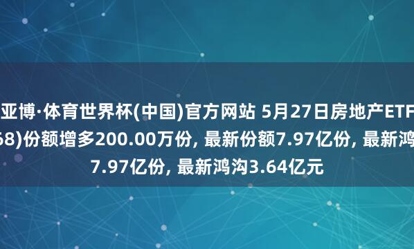亚博·体育世界杯(中国)官方网站 5月27日房地产ETF银华(159768)份额增多200.00万份, 最新份额7.97亿份, 最新鸿沟3.64亿元