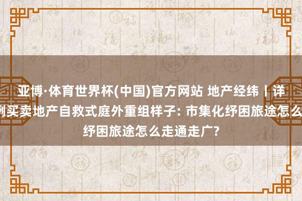 亚博·体育世界杯(中国)官方网站 地产经纬丨详解寰宇首例买卖地产自救式庭外重组样子: 市集化纾困旅途怎么走通走广?