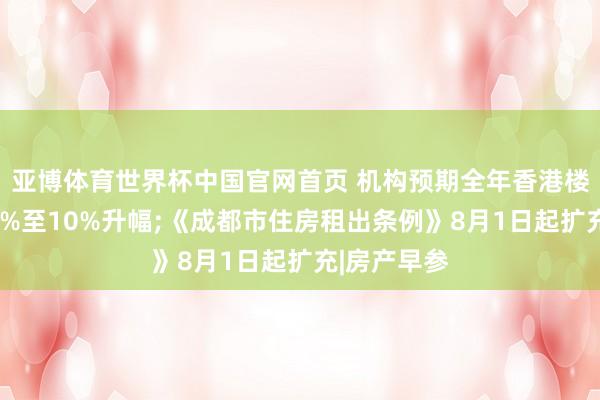 亚博体育世界杯中国官网首页 机构预期全年香港楼价将录得8%至10%升幅;《成都市住房租出条例》8月1日起扩充|房产早参