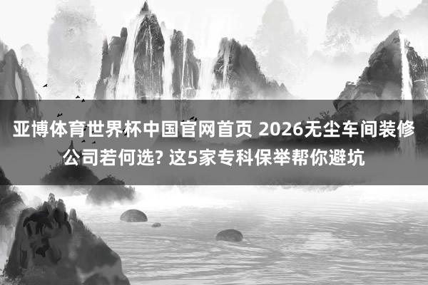 亚博体育世界杯中国官网首页 2026无尘车间装修公司若何选? 这5家专科保举帮你避坑