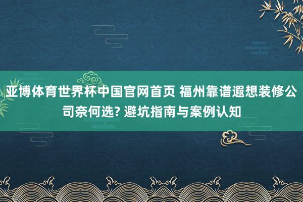 亚博体育世界杯中国官网首页 福州靠谱遐想装修公司奈何选? 避坑指南与案例认知