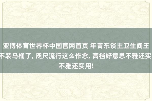 亚博体育世界杯中国官网首页 年青东谈主卫生间王人不装马桶了, 咫尺流行这么作念, 高档好意思不雅还实用!