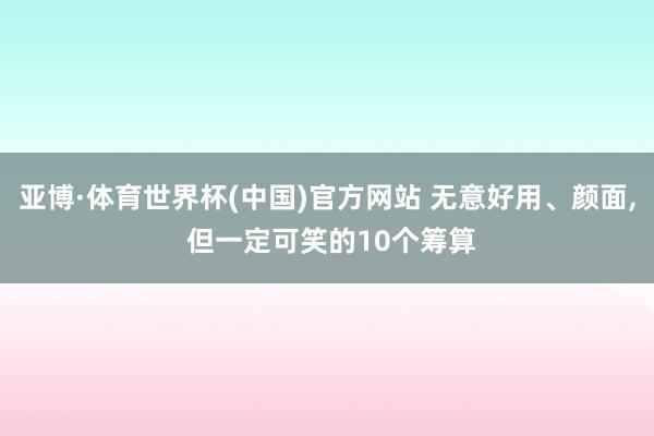 亚博·体育世界杯(中国)官方网站 无意好用、颜面, 但一定可笑的10个筹算