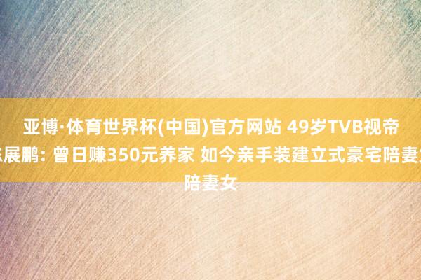 亚博·体育世界杯(中国)官方网站 49岁TVB视帝陈展鹏: 曾日赚350元养家 如今亲手装建立式豪宅陪妻女