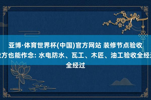 亚博·体育世界杯(中国)官方网站 装修节点验收我方也能作念: 水电防水、瓦工、木匠、油工验收全经过