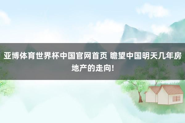 亚博体育世界杯中国官网首页 瞻望中国明天几年房地产的走向!
