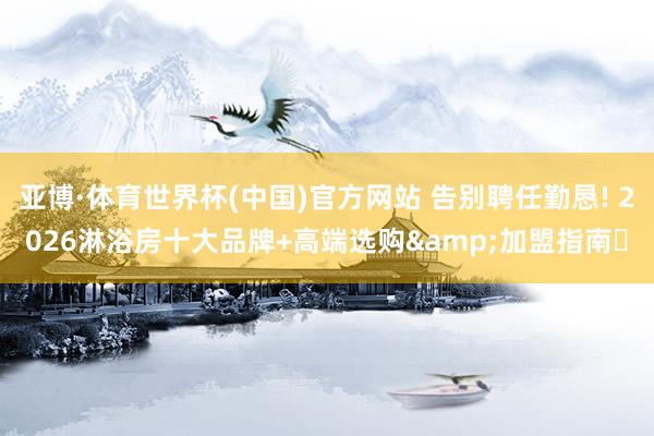 亚博·体育世界杯(中国)官方网站 告别聘任勤恳! 2026淋浴房十大品牌+高端选购&加盟指南✨