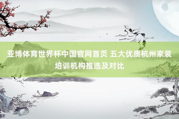 亚博体育世界杯中国官网首页 五大优质杭州家装培训机构推选及对比
