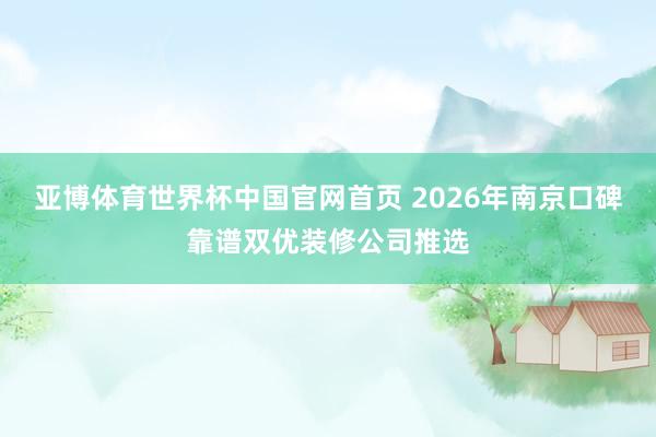 亚博体育世界杯中国官网首页 2026年南京口碑靠谱双优装修公司推选