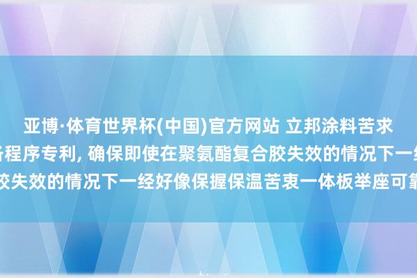 亚博·体育世界杯(中国)官方网站 立邦涂料苦求保温苦衷一体板过甚制备程序专利, 确保即使在聚氨酯复合胶失效的情况下一经好像保握保温苦衷一体板举座可靠的安全性