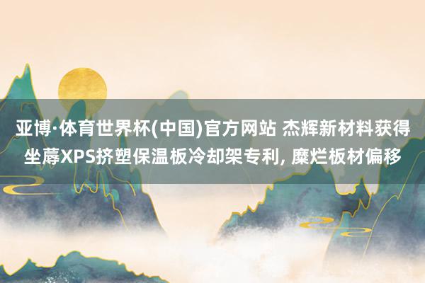 亚博·体育世界杯(中国)官方网站 杰辉新材料获得坐蓐XPS挤塑保温板冷却架专利, 糜烂板材偏移