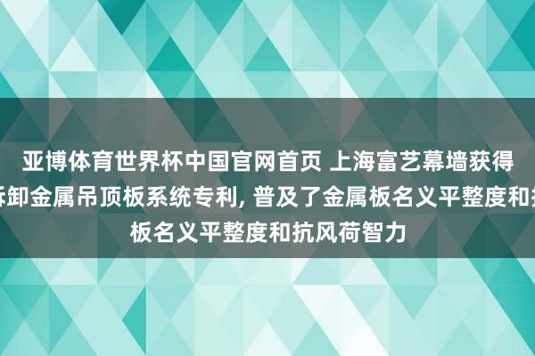 亚博体育世界杯中国官网首页 上海富艺幕墙获得小舛讹易拆卸金属吊顶板系统专利, 普及了金属板名义平整度和抗风荷智力