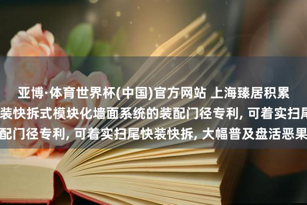 亚博·体育世界杯(中国)官方网站 上海臻居积累肯求用于租出住房的快装快拆式模块化墙面系统的装配门径专利, 可着实扫尾快装快拆, 大幅普及盘活恶果