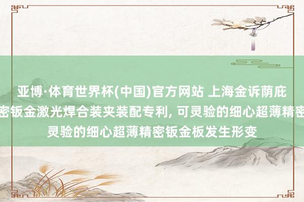 亚博·体育世界杯(中国)官方网站 上海金诉荫庇科技苦求超薄精密钣金激光焊合装夹装配专利, 可灵验的细心超薄精密钣金板发生形变