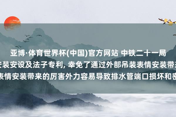 亚博·体育世界杯(中国)官方网站 中铁二十一局央求贞洁排水管谈定位安装安设及法子专利, 幸免了通过外部吊装表情安装带来的厉害外力容易导致排水管端口损坏和密封圈失效的风险