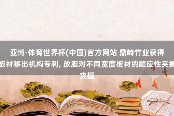 亚博·体育世界杯(中国)官方网站 鼎峙竹业获得板材移出机构专利, 放胆对不同宽度板材的顺应性夹握