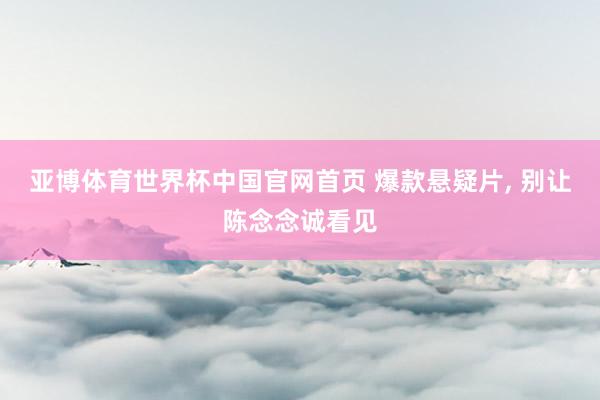 亚博体育世界杯中国官网首页 爆款悬疑片, 别让陈念念诚看见