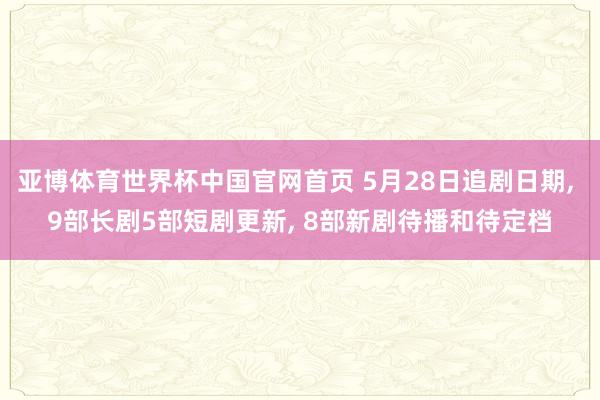 亚博体育世界杯中国官网首页 5月28日追剧日期, 9部长剧5部短剧更新, 8部新剧待播和待定档