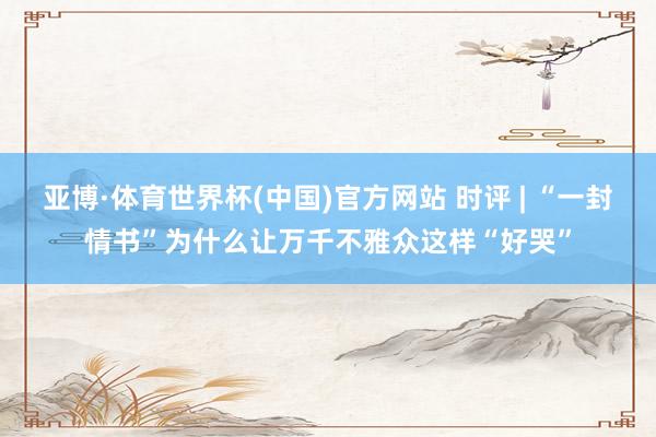 亚博·体育世界杯(中国)官方网站 时评 | “一封情书”为什么让万千不雅众这样“好哭”
