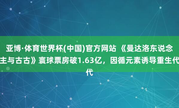 亚博·体育世界杯(中国)官方网站 《曼达洛东说念主与古古》寰球票房破1.63亿,因循元素诱导重生代