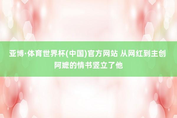 亚博·体育世界杯(中国)官方网站 从网红到主创 阿嬷的情书竖立了他