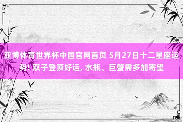 亚博体育世界杯中国官网首页 5月27日十二星座运势! 双子登顶好运, 水瓶、巨蟹需多加寄望